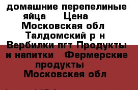 домашние перепелиные яйца.  › Цена ­ 4 - Московская обл., Талдомский р-н, Вербилки пгт Продукты и напитки » Фермерские продукты   . Московская обл.